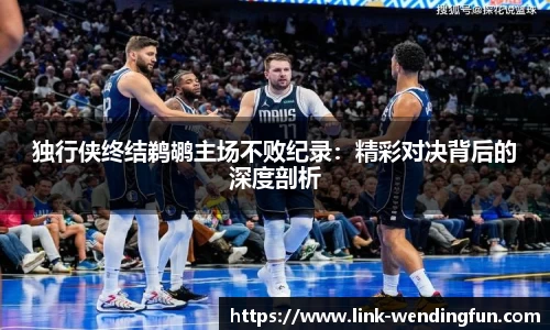 独行侠终结鹈鹕主场不败纪录:精彩对决背后的深度剖析