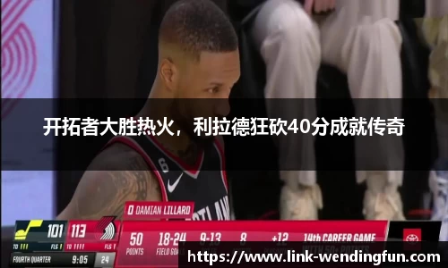 开拓者大胜热火,利拉德狂砍40分成就传奇