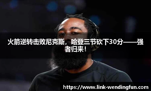 火箭逆转击败尼克斯，哈登三节砍下30分——强者归来！