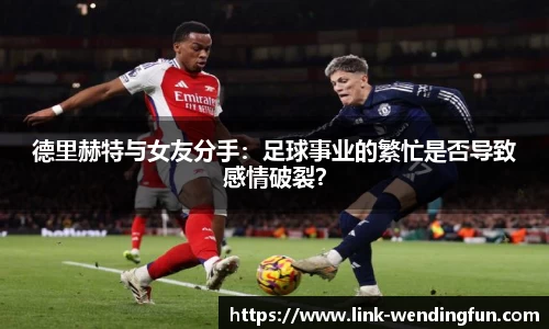 德里赫特与女友分手：足球事业的繁忙是否导致感情破裂？