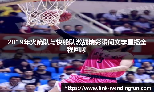 2019年火箭队与快船队激战精彩瞬间文字直播全程回顾