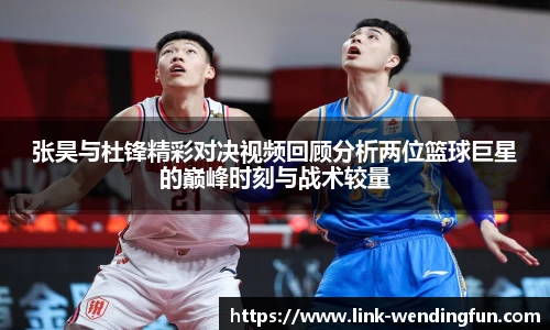 张昊与杜锋精彩对决视频回顾分析两位篮球巨星的巅峰时刻与战术较量