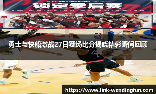勇士与快船激战27日赛场比分揭晓精彩瞬间回顾