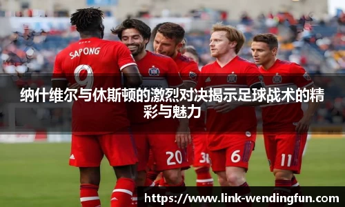 纳什维尔与休斯顿的激烈对决揭示足球战术的精彩与魅力