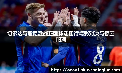 切尔达与般尼激战正酣球迷期待精彩对决与惊喜时刻