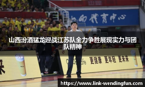 山西汾酒猛龙迎战江苏队全力争胜展现实力与团队精神