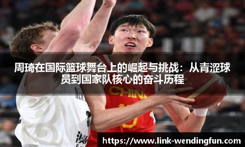 周琦在国际篮球舞台上的崛起与挑战:从青涩球员到国家队核心的奋斗历程