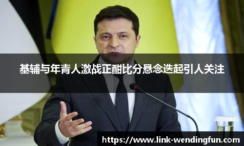 基辅与年青人激战正酣比分悬念迭起引人关注