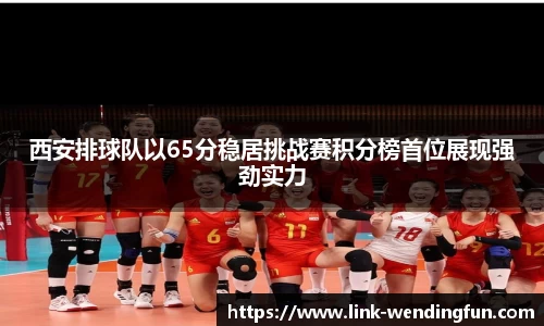 西安排球队以65分稳居挑战赛积分榜首位展现强劲实力