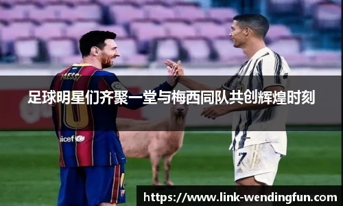 足球明星们齐聚一堂与梅西同队共创辉煌时刻