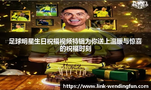 足球明星生日祝福视频特辑为你送上温暖与惊喜的祝福时刻