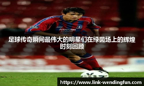 足球传奇瞬间最伟大的明星们在绿茵场上的辉煌时刻回顾