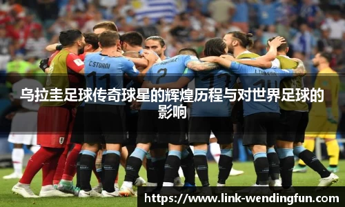 乌拉圭足球传奇球星的辉煌历程与对世界足球的影响
