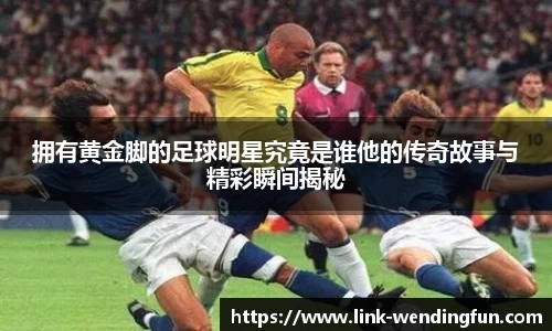 拥有黄金脚的足球明星究竟是谁他的传奇故事与精彩瞬间揭秘